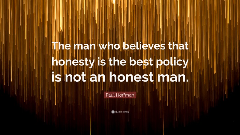 Paul Hoffman Quote: “The man who believes that honesty is the best policy is not an honest man.”