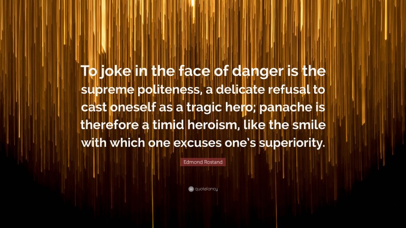 Edmond Rostand Quote: “To joke in the face of danger is the supreme politeness, a delicate refusal to cast oneself as a tragic hero; panache is therefore a timid heroism, like the smile with which one excuses one’s superiority.”