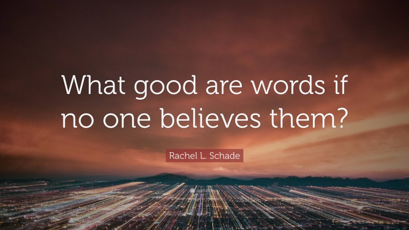 Rachel L. Schade Quote: “What good are words if no one believes them?”