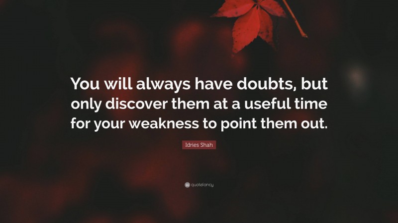 Idries Shah Quote: “You will always have doubts, but only discover them at a useful time for your weakness to point them out.”