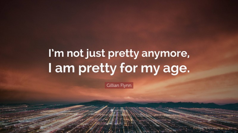 Gillian Flynn Quote: “I’m not just pretty anymore, I am pretty for my age.”