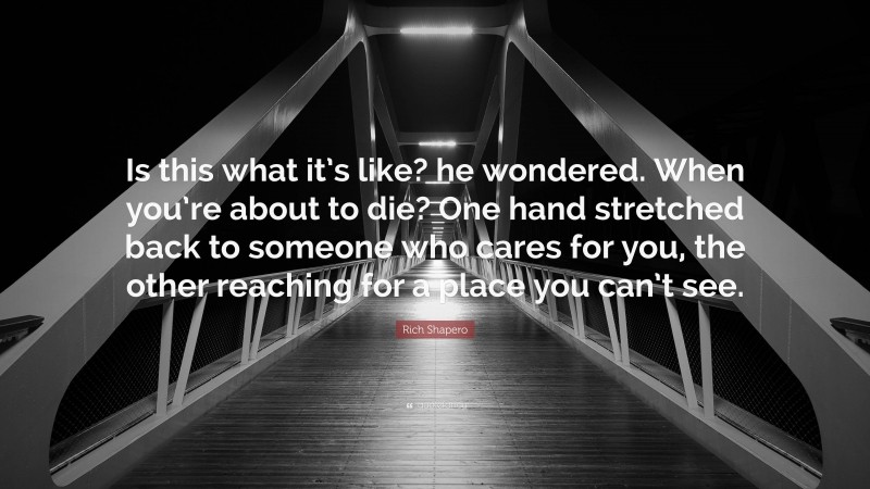 Rich Shapero Quote: “Is this what it’s like? he wondered. When you’re about to die? One hand stretched back to someone who cares for you, the other reaching for a place you can’t see.”