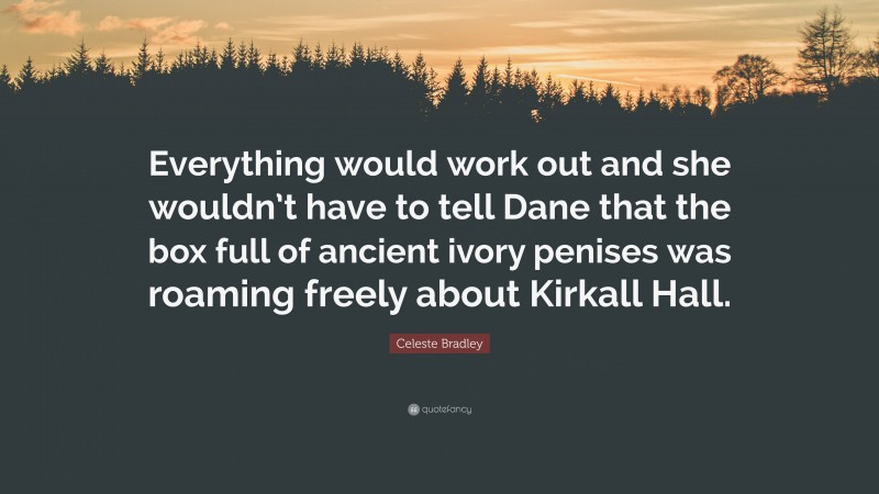 Celeste Bradley Quote: “Everything would work out and she wouldn’t have to tell Dane that the box full of ancient ivory penises was roaming freely about Kirkall Hall.”