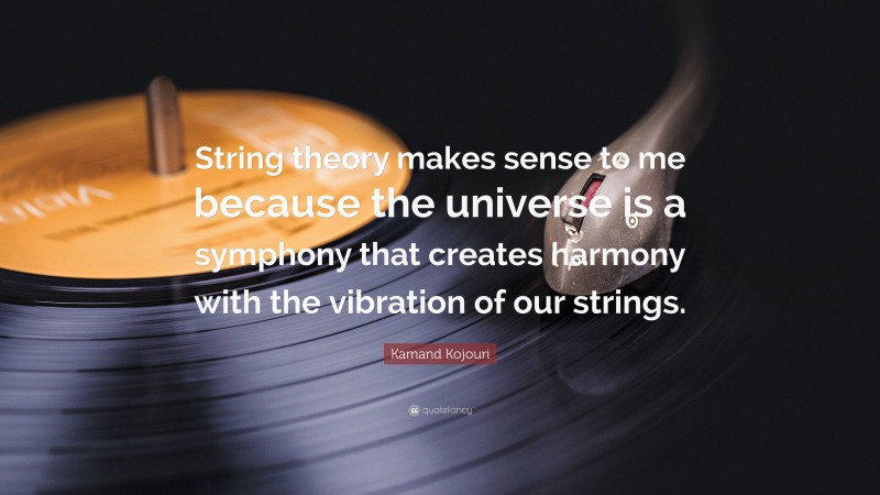 Kamand Kojouri Quote: “String theory makes sense to me because the universe is a symphony that creates harmony with the vibration of our strings.”