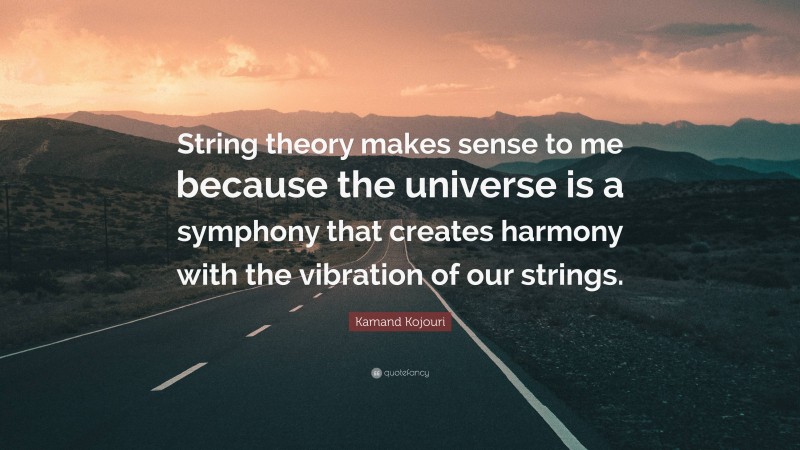 Kamand Kojouri Quote: “String theory makes sense to me because the universe is a symphony that creates harmony with the vibration of our strings.”