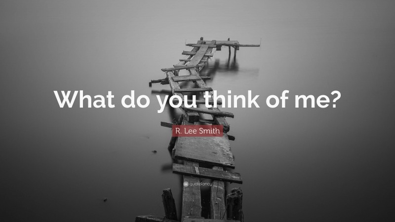 R. Lee Smith Quote: “What do you think of me?”