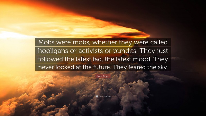 John Ringo Quote: “Mobs were mobs, whether they were called hooligans or activists or pundits. They just followed the latest fad, the latest mood. They never looked at the future. They feared the sky.”