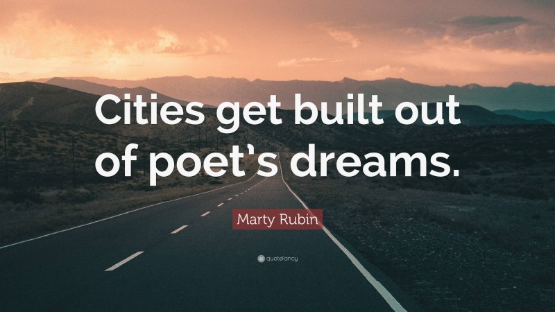 Marty Rubin Quote: “Cities get built out of poet’s dreams.”