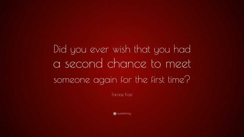 Faraaz Kazi Quote: “Did you ever wish that you had a second chance to meet someone again for the first time?”