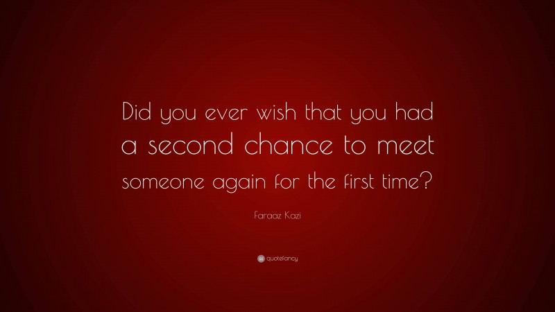 Faraaz Kazi Quote: “Did you ever wish that you had a second chance to meet someone again for the first time?”