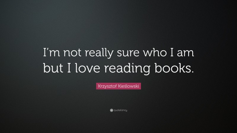 Krzysztof Kieślowski Quote: “I’m not really sure who I am but I love reading books.”