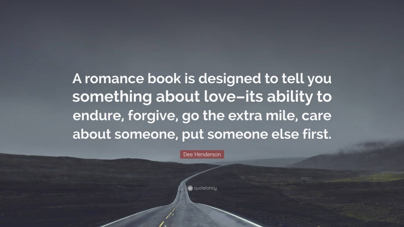 Dee Henderson Quote: “A romance book is designed to tell you something about love–its ability to endure, forgive, go the extra mile, care about someone, put someone else first.”