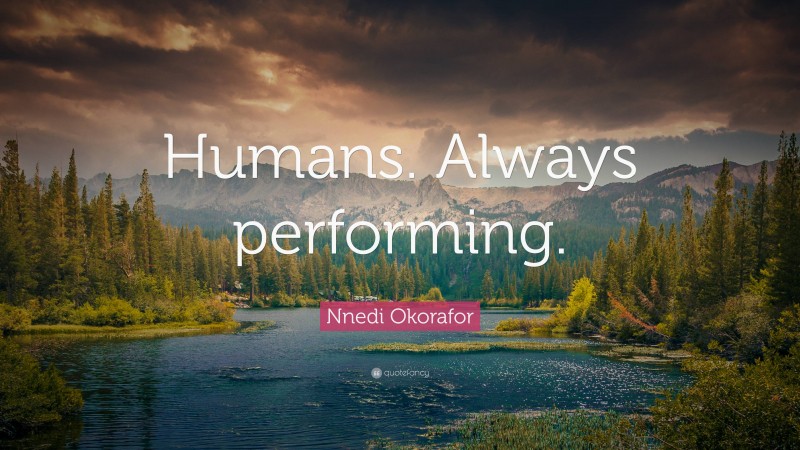 Nnedi Okorafor Quote: “Humans. Always performing.”