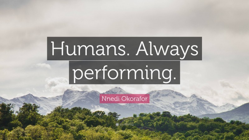 Nnedi Okorafor Quote: “Humans. Always performing.”