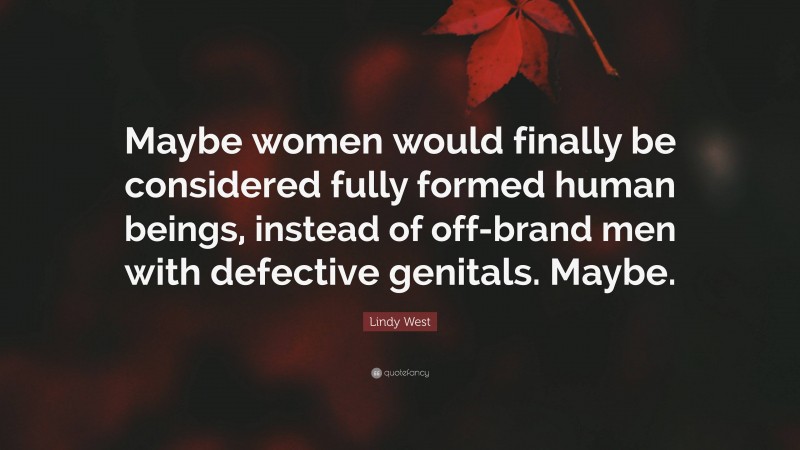 Lindy West Quote: “Maybe women would finally be considered fully formed human beings, instead of off-brand men with defective genitals. Maybe.”