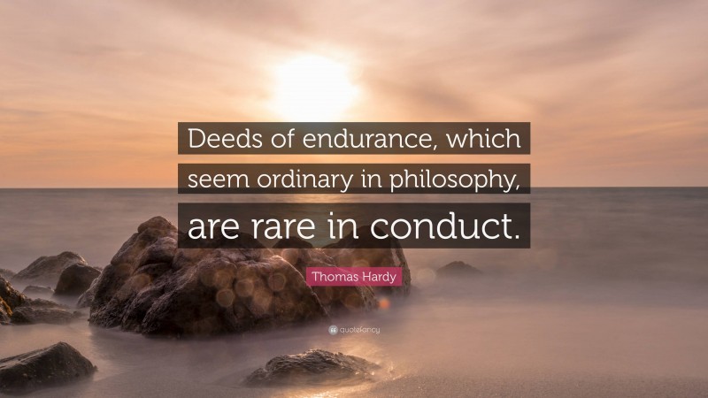 Thomas Hardy Quote: “Deeds of endurance, which seem ordinary in philosophy, are rare in conduct.”