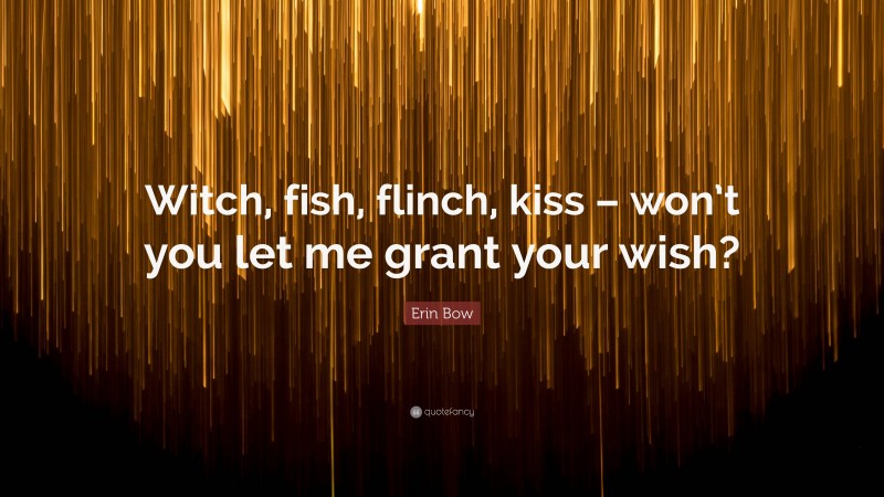 Erin Bow Quote: “Witch, fish, flinch, kiss – won’t you let me grant your wish?”