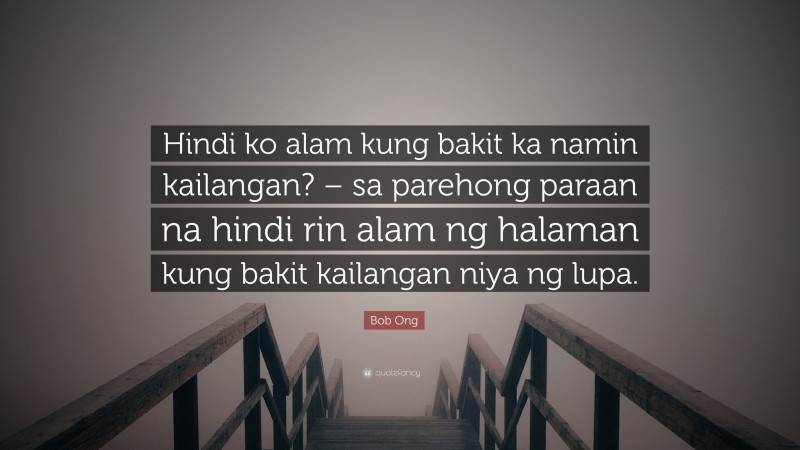 Bob Ong Quote: “Hindi ko alam kung bakit ka namin kailangan? – sa parehong paraan na hindi rin alam ng halaman kung bakit kailangan niya ng lupa.”