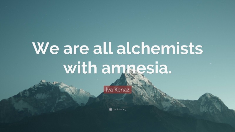 Iva Kenaz Quote: “We are all alchemists with amnesia.”