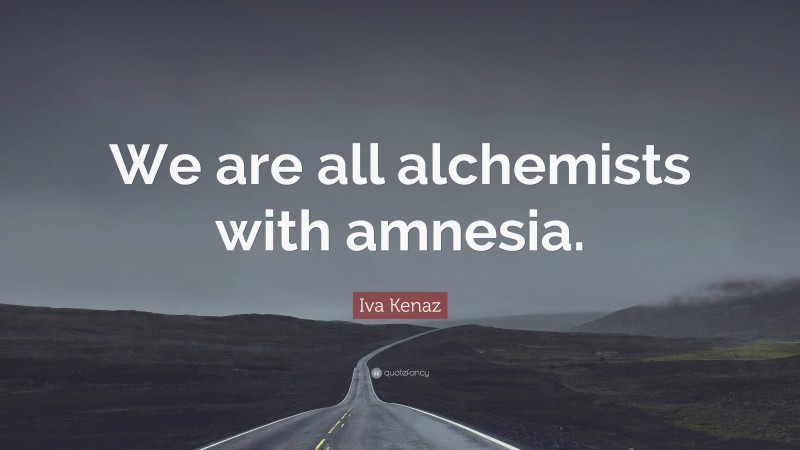 Iva Kenaz Quote: “We are all alchemists with amnesia.”