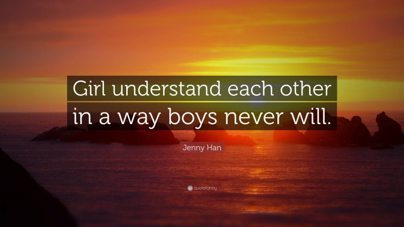 Jenny Han Quote: “Girl understand each other in a way boys never will.”