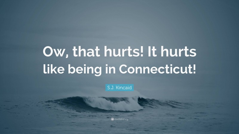 S.J. Kincaid Quote: “Ow, that hurts! It hurts like being in Connecticut!”