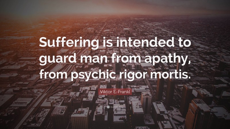 Viktor E. Frankl Quote: “Suffering is intended to guard man from apathy, from psychic rigor mortis.”