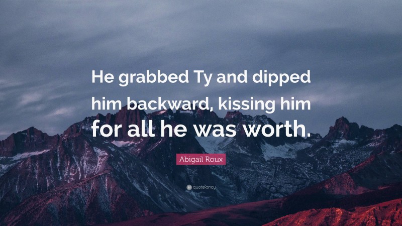 Abigail Roux Quote: “He grabbed Ty and dipped him backward, kissing him for all he was worth.”