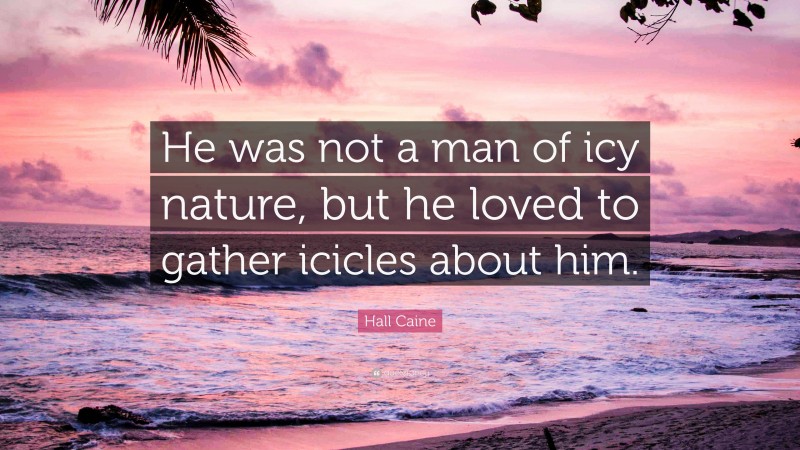 Hall Caine Quote: “He was not a man of icy nature, but he loved to gather icicles about him.”