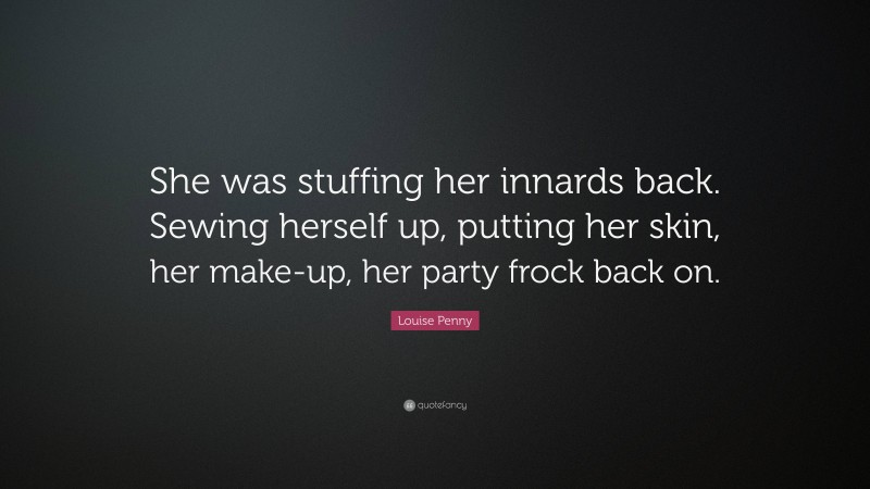 Louise Penny Quote: “She was stuffing her innards back. Sewing herself up, putting her skin, her make-up, her party frock back on.”