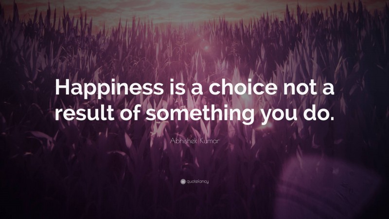 Abhishek Kumar Quote: “Happiness is a choice not a result of something you do.”