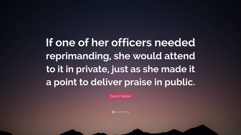 David Weber Quote: “If one of her officers needed reprimanding, she would attend to it in private, just as she made it a point to deliver praise in public.”