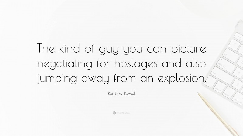 Rainbow Rowell Quote: “The kind of guy you can picture negotiating for hostages and also jumping away from an explosion.”