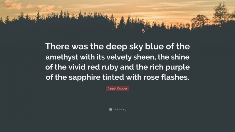 Jasper Cooper Quote: “There was the deep sky blue of the amethyst with its velvety sheen, the shine of the vivid red ruby and the rich purple of the sapphire tinted with rose flashes.”