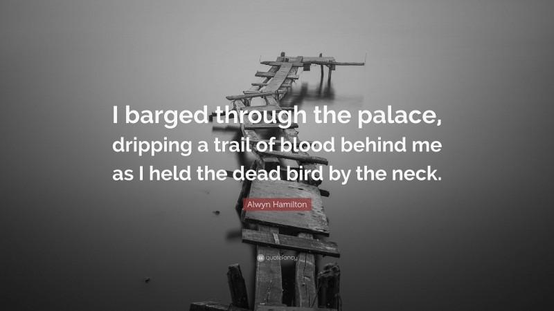 Alwyn Hamilton Quote: “I barged through the palace, dripping a trail of blood behind me as I held the dead bird by the neck.”