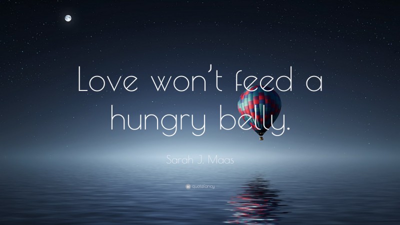 Sarah J. Maas Quote: “Love won’t feed a hungry belly.”