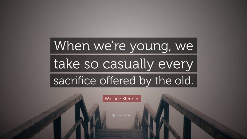 Wallace Stegner Quote: “When we’re young, we take so casually every sacrifice offered by the old.”