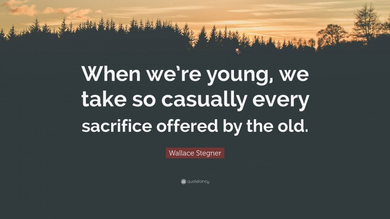 Wallace Stegner Quote: “When we’re young, we take so casually every sacrifice offered by the old.”