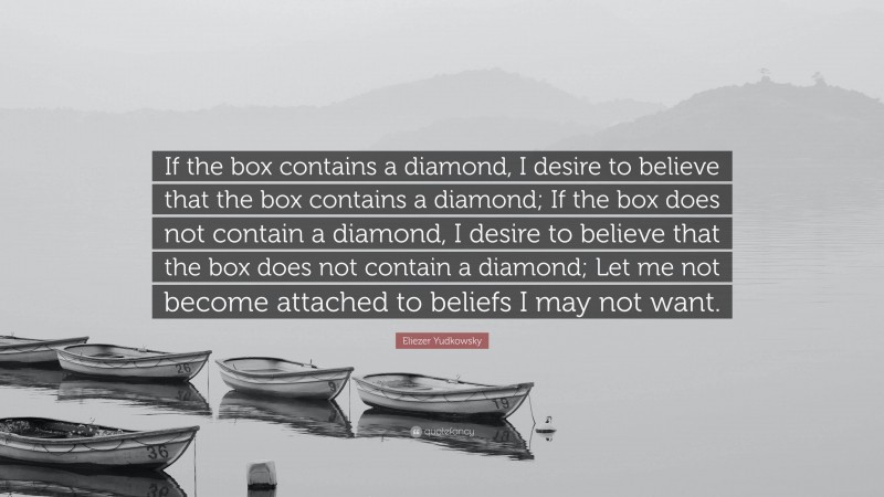 Eliezer Yudkowsky Quote: “If the box contains a diamond, I desire to believe that the box contains a diamond; If the box does not contain a diamond, I desire to believe that the box does not contain a diamond; Let me not become attached to beliefs I may not want.”