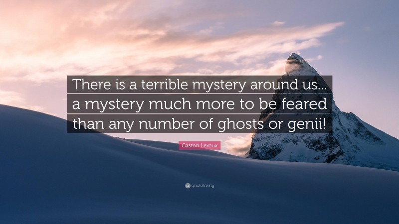 Gaston Leroux Quote: “There is a terrible mystery around us... a mystery much more to be feared than any number of ghosts or genii!”