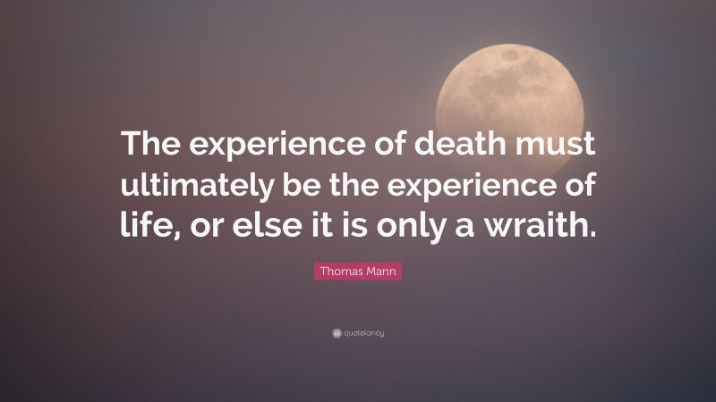 Thomas Mann Quote: “The experience of death must ultimately be the experience of life, or else it is only a wraith.”