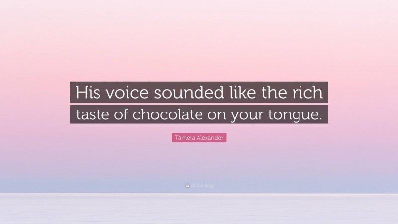 Tamera Alexander Quote: “His voice sounded like the rich taste of chocolate on your tongue.”