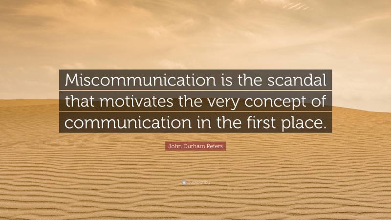 John Durham Peters Quote: “Miscommunication is the scandal that motivates the very concept of communication in the first place.”