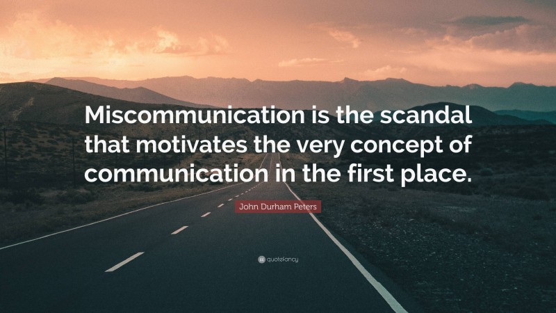 John Durham Peters Quote: “Miscommunication is the scandal that motivates the very concept of communication in the first place.”