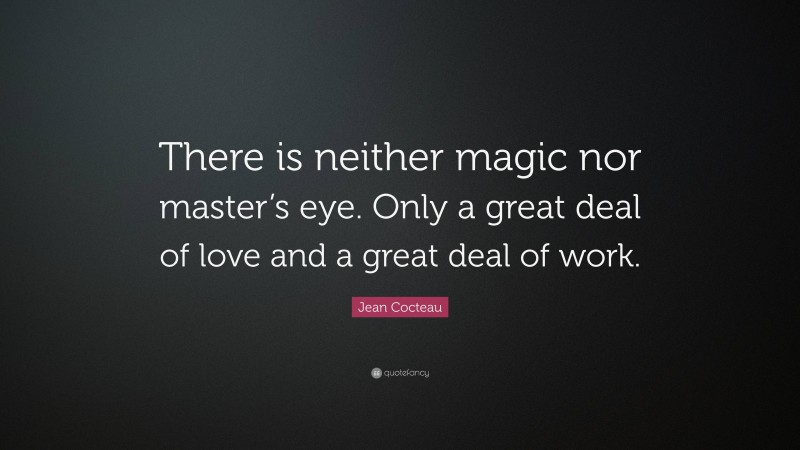 Jean Cocteau Quote: “There is neither magic nor master’s eye. Only a great deal of love and a great deal of work.”