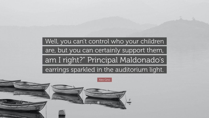 Alex Gino Quote: “Well, you can’t control who your children are, but you can certainly support them, am I right?” Principal Maldonado’s earrings sparkled in the auditorium light.”