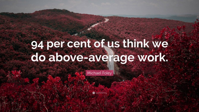 Michael Foley Quote: “94 per cent of us think we do above-average work.”