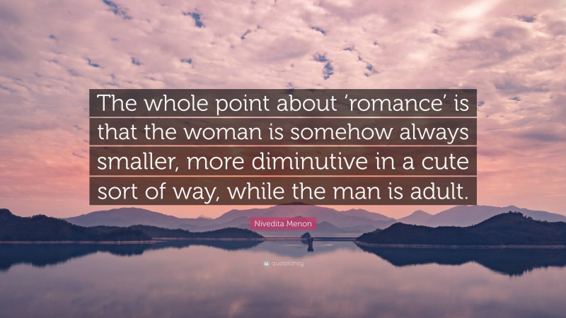 Nivedita Menon Quote: “The whole point about ‘romance’ is that the woman is somehow always smaller, more diminutive in a cute sort of way, while the man is adult.”