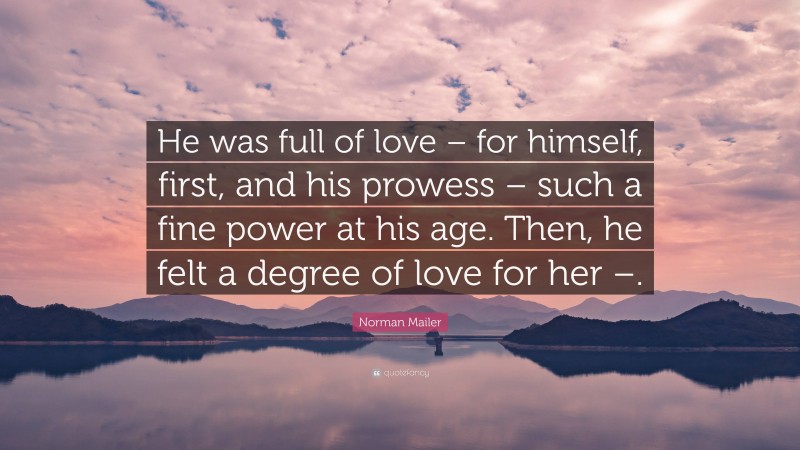 Norman Mailer Quote: “He was full of love – for himself, first, and his prowess – such a fine power at his age. Then, he felt a degree of love for her –.”