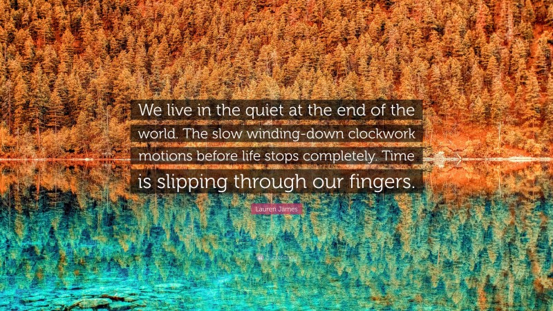 Lauren James Quote: “We live in the quiet at the end of the world. The slow winding-down clockwork motions before life stops completely. Time is slipping through our fingers.”